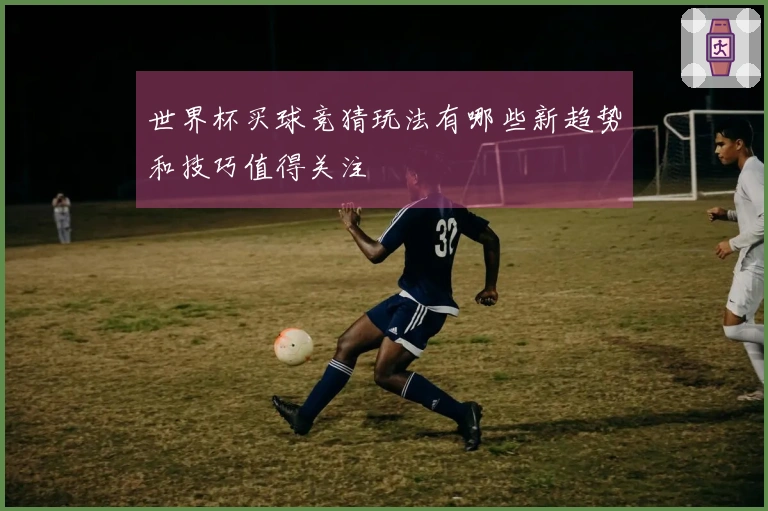 世界杯买球竞猜玩法有哪些新趋势和技巧值得关注