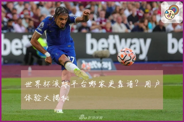 世界杯滚球平台哪家更靠谱？用户体验大揭秘