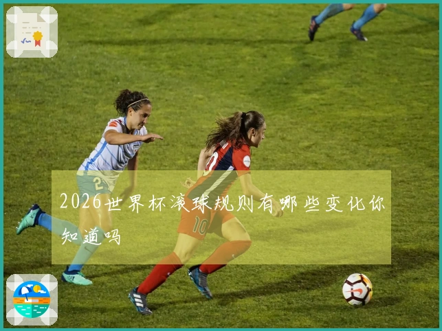 2026世界杯滚球规则有哪些变化你知道吗