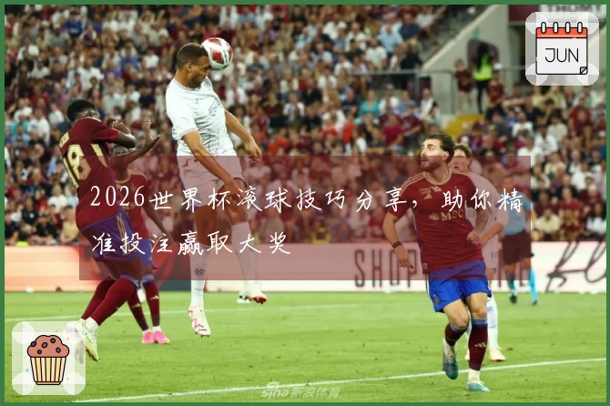 2026世界杯滚球技巧分享，助你精准投注赢取大奖