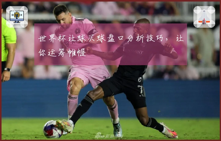 世界杯让球买球盘口分析技巧，让你运筹帷幄