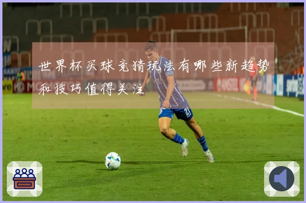 世界杯买球竞猜玩法有哪些新趋势和技巧值得关注