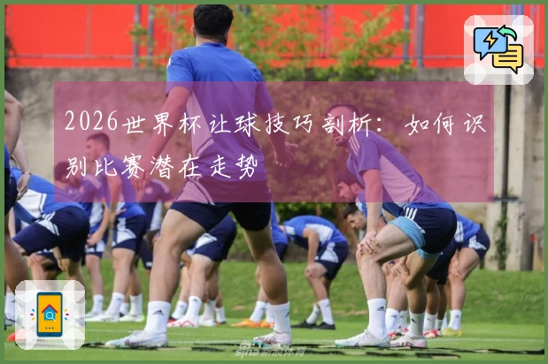 2026世界杯让球技巧剖析：如何识别比赛潜在走势