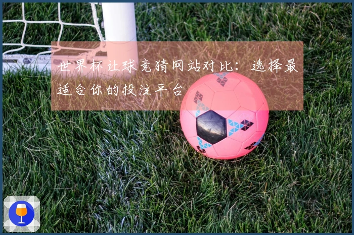 世界杯让球竞猜网站对比：选择最适合你的投注平台