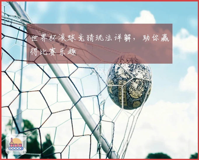 世界杯滚球竞猜玩法详解，助你赢得比赛乐趣