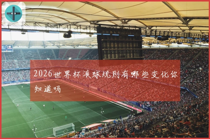 2026世界杯滚球规则有哪些变化你知道吗