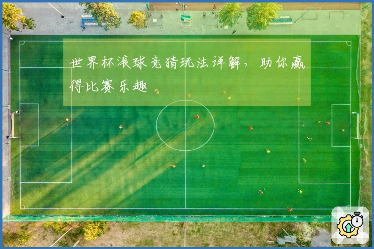 世界杯滚球竞猜玩法详解，助你赢得比赛乐趣