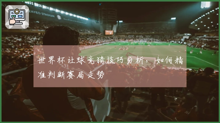 世界杯让球竞猜技巧分析，如何精准判断赛局走势