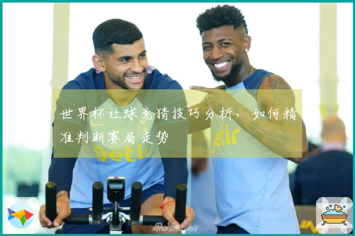 世界杯让球竞猜技巧分析，如何精准判断赛局走势