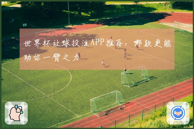 世界杯让球投注APP推荐，哪款更能助你一臂之力