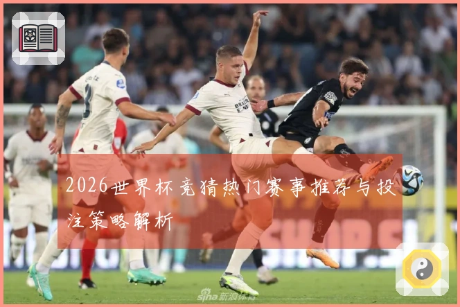 2026世界杯竞猜热门赛事推荐与投注策略解析