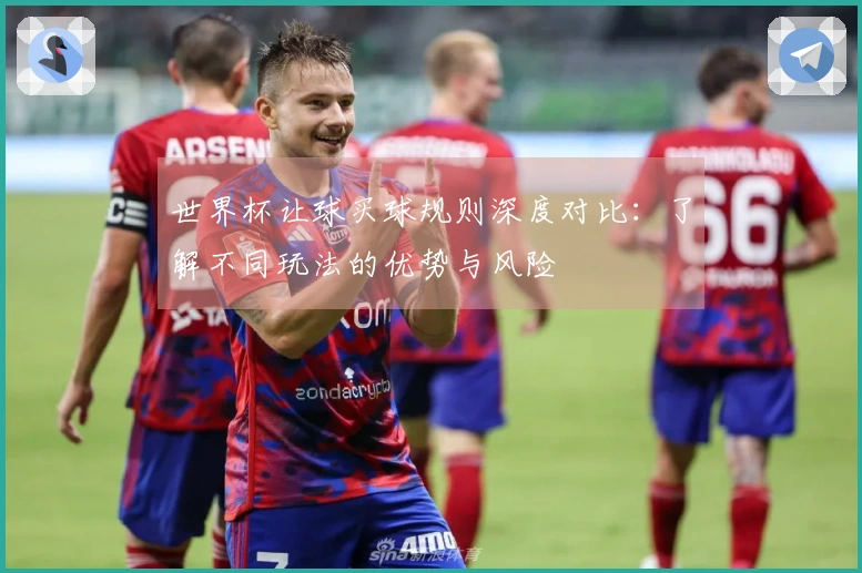 世界杯让球买球规则深度对比：了解不同玩法的优势与风险