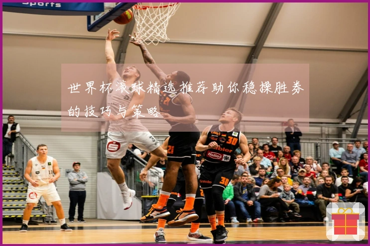 世界杯滚球精选推荐助你稳操胜券的技巧与策略