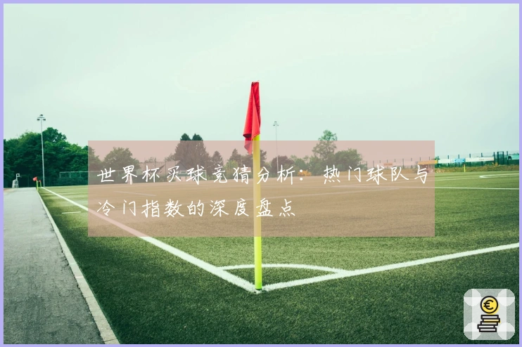 世界杯买球竞猜分析：热门球队与冷门指数的深度盘点