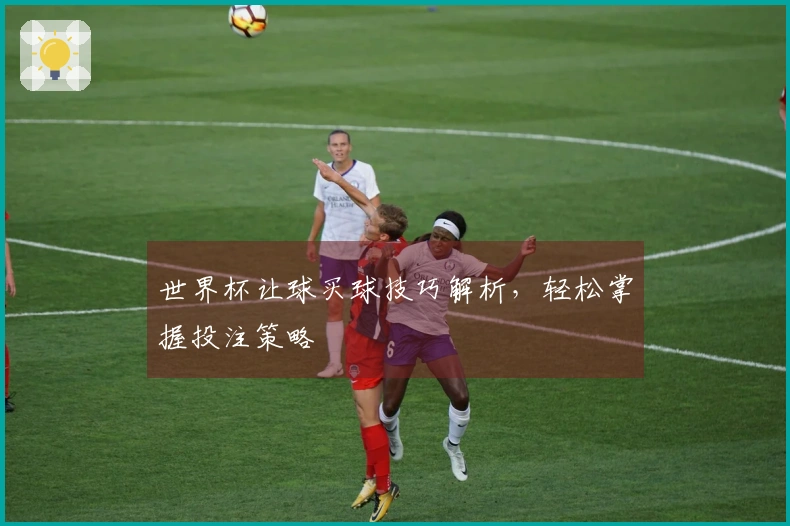 世界杯让球买球技巧解析，轻松掌握投注策略