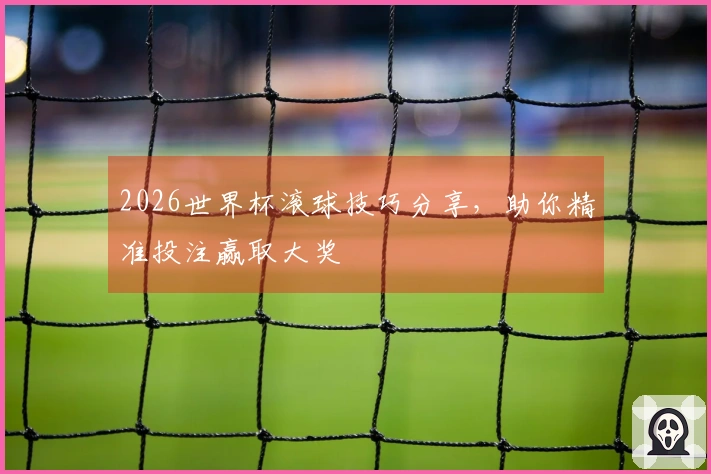 2026世界杯滚球技巧分享，助你精准投注赢取大奖