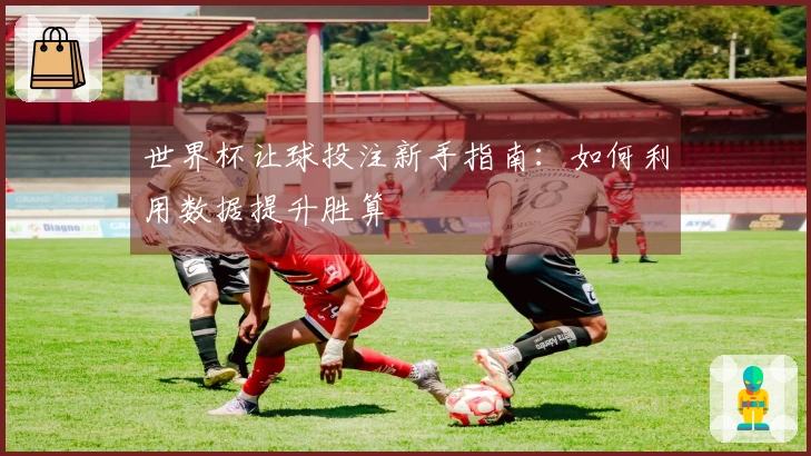 世界杯让球投注新手指南：如何利用数据提升胜算