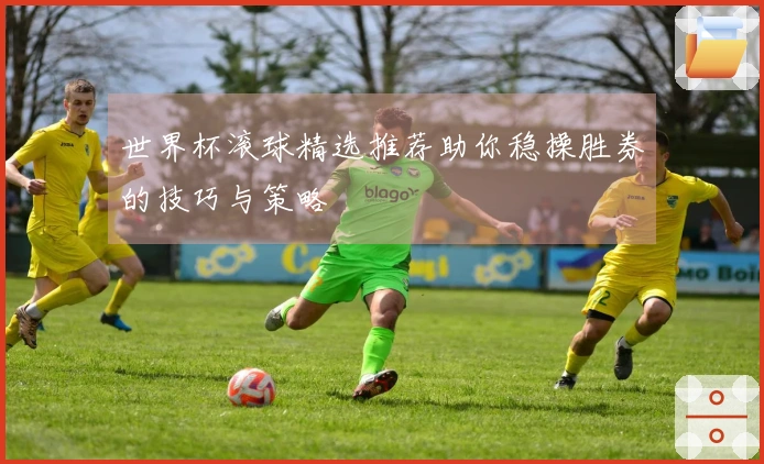 世界杯滚球精选推荐助你稳操胜券的技巧与策略