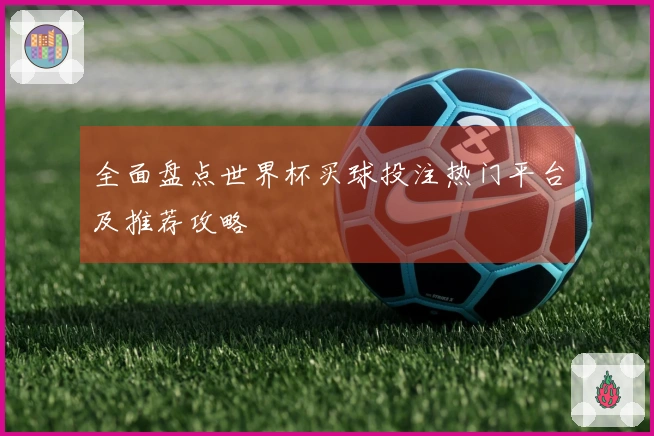 全面盘点世界杯买球投注热门平台及推荐攻略