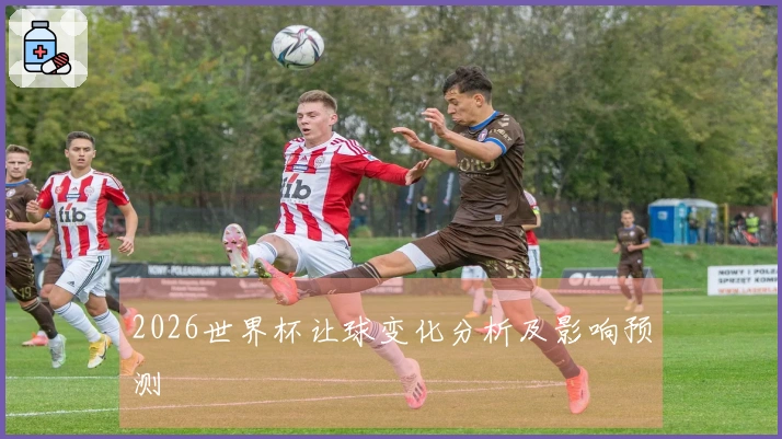 2026世界杯让球变化分析及影响预测