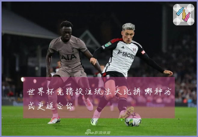 世界杯竞猜投注玩法大比拼 哪种方式更适合你